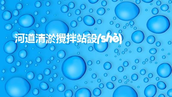 河道清淤攪拌站設(shè)備安裝：解放河流，重塑自然之美！